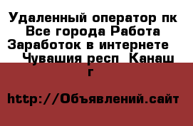 Удаленный оператор пк - Все города Работа » Заработок в интернете   . Чувашия респ.,Канаш г.